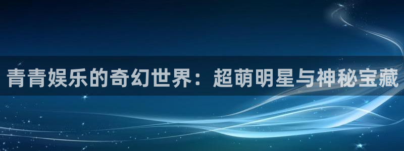 益达娱乐app入口：青青娱乐的奇幻世界：超萌明星与神秘宝藏