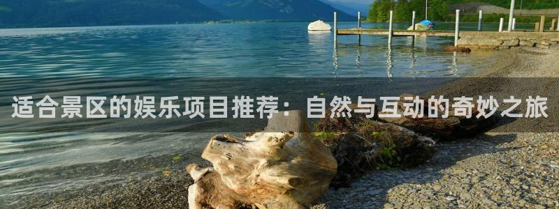 益达娱乐平台官方入口下载：适合景区的娱乐项目推荐：自然与互动的奇妙之旅