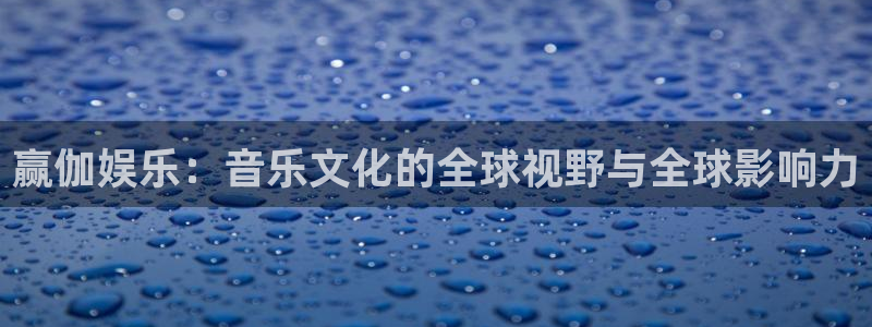 壹号平台娱乐：赢伽娱乐：音乐文化的全球视野与全球影响力