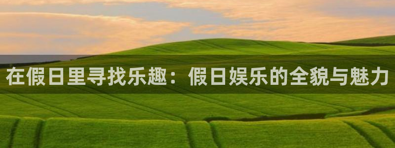 益达娱乐官网：在假日里寻找乐趣：假日娱乐的全貌与魅力