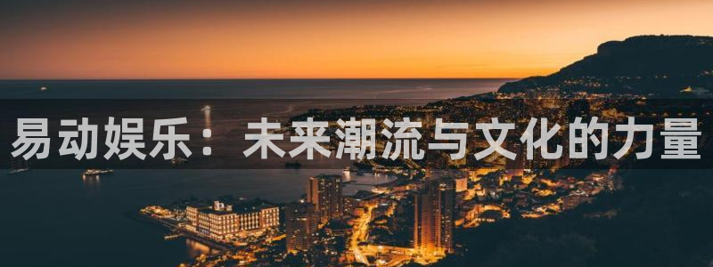 益达娱乐app：易动娱乐：未来潮流与文化的力量