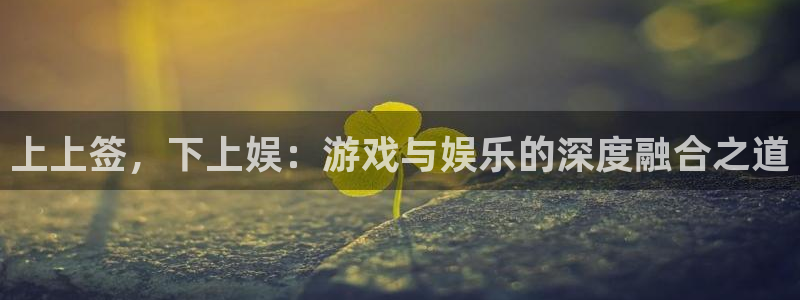 益达娱乐在线预测：上上签，下上娱：游戏与娱乐的深度融合之道