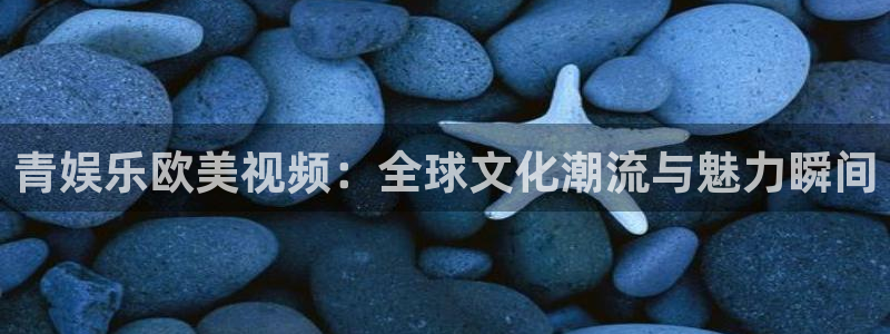 益达娱乐可靠吗：青娱乐欧美视频：全球文化潮流与魅力瞬间