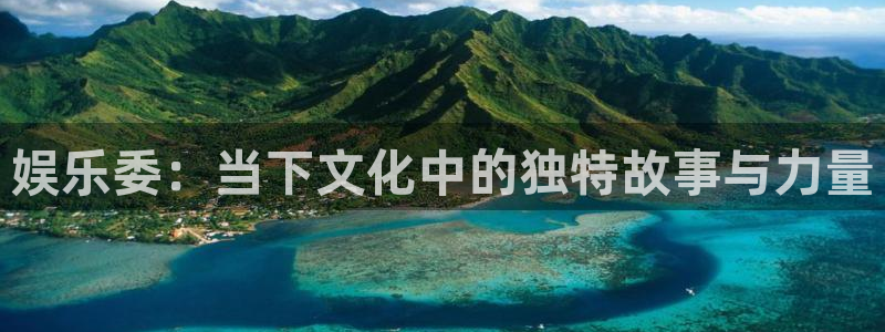 益达娱乐手机客户端下载安装：娱乐委：当下文化中的独特故事与力量
