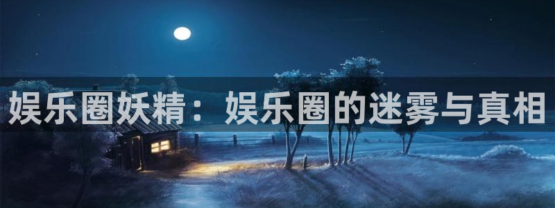 益达娱乐下载地址：娱乐圈妖精：娱乐圈的迷雾与真相