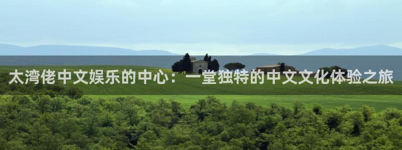 益达娱乐加拿大官网：太湾佬中文娱乐的中心：一堂独特的中文文化体验之旅