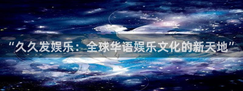 益达娱乐app注册地址：“久久发娱乐：全球华语娱乐文化的新天地”