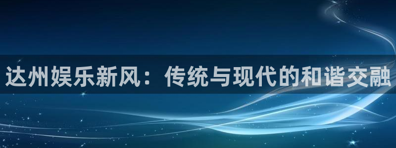壹号大舞台,有梦你就来：达州娱乐新风：传统与现代的和谐交融