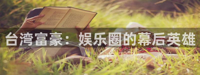 壹号官方app下载安装：台湾富豪：娱乐圈的幕后英雄