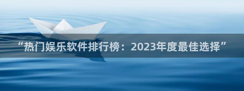 益达娱乐的平台：“热门娱乐软件排行榜：2023年度最佳选择”